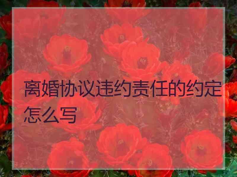 离婚协议违约责任的约定怎么写