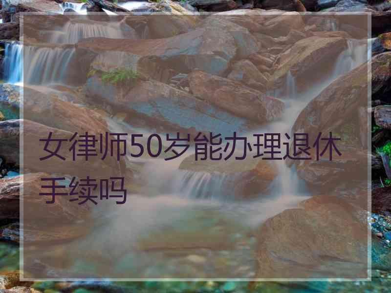 女律师50岁能办理退休手续吗