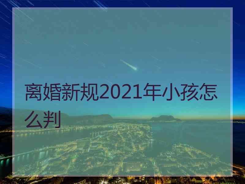 离婚新规2021年小孩怎么判