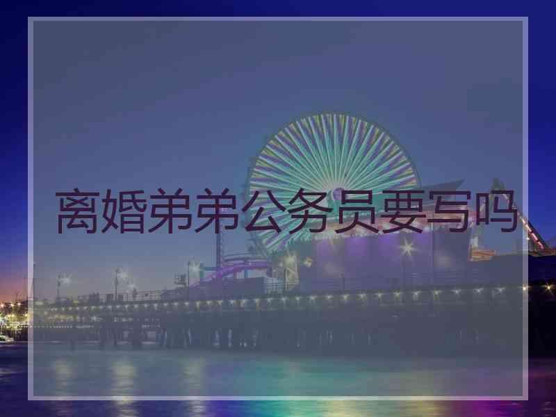 离婚弟弟公务员要写吗