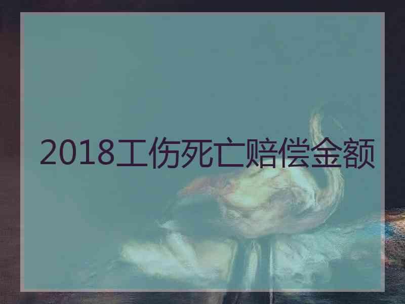 2018工伤死亡赔偿金额