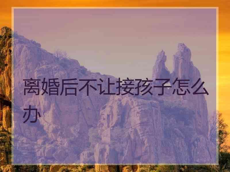 离婚后不让接孩子怎么办