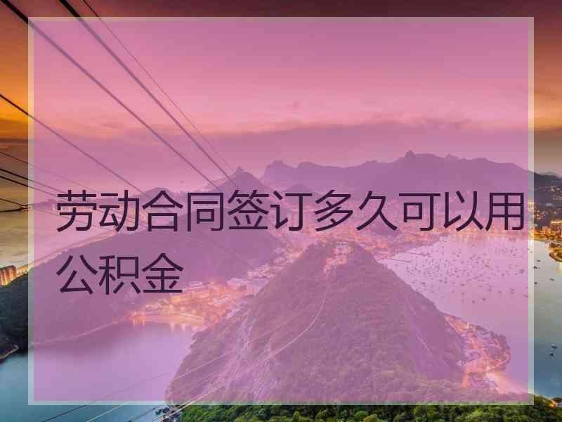 劳动合同签订多久可以用公积金