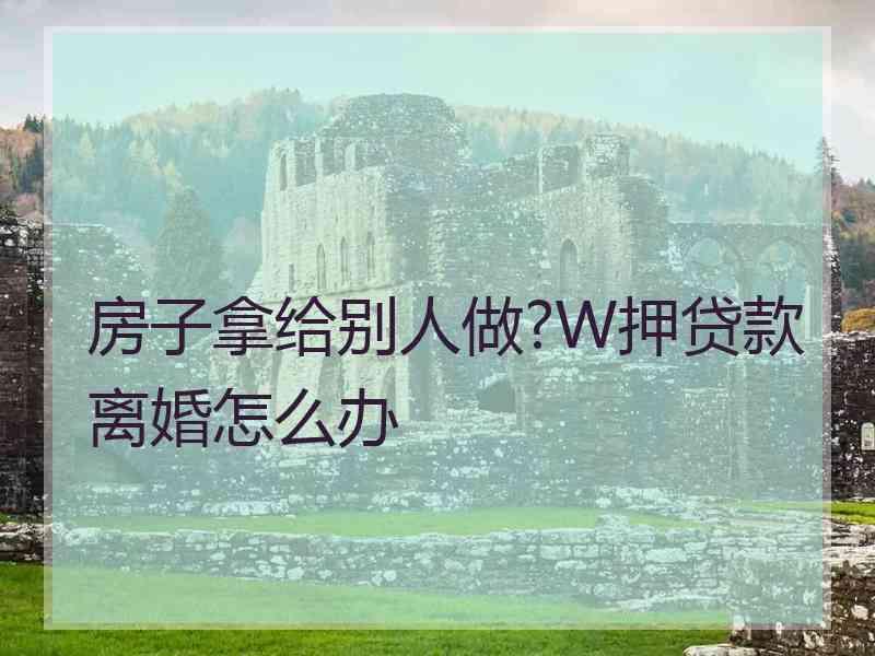 房子拿给别人做?W押贷款离婚怎么办