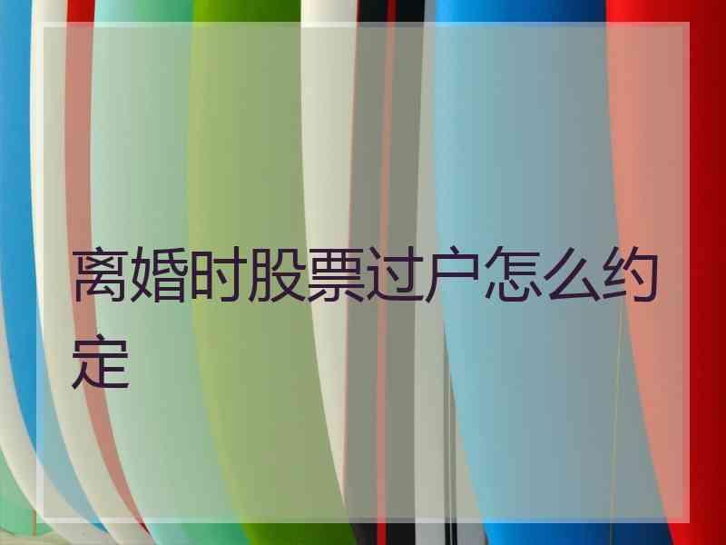 离婚时股票过户怎么约定