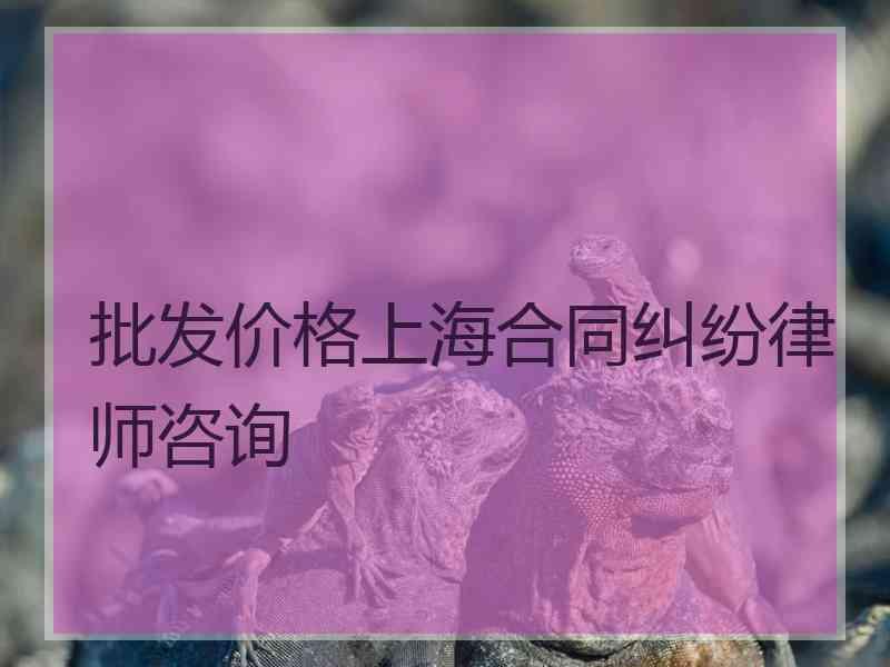 批发价格上海合同纠纷律师咨询