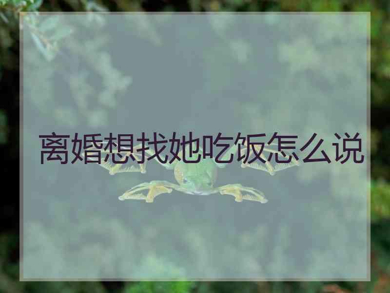 离婚想找她吃饭怎么说