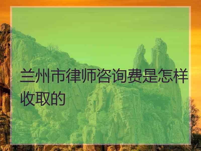 兰州市律师咨询费是怎样收取的