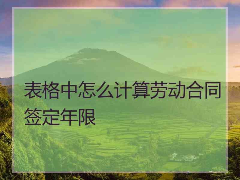 表格中怎么计算劳动合同签定年限