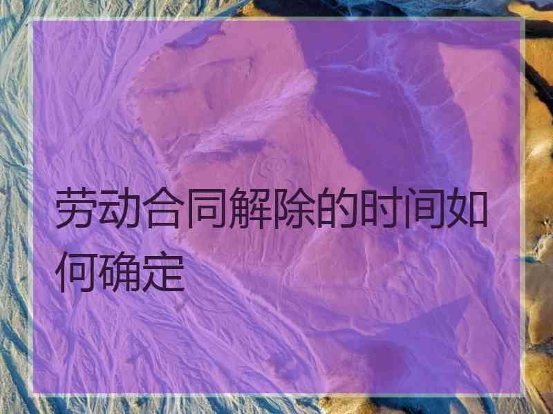 劳动合同解除的时间如何确定