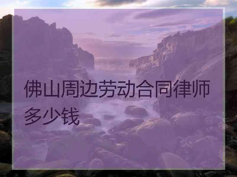 佛山周边劳动合同律师多少钱