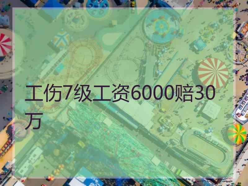 工伤7级工资6000赔30万