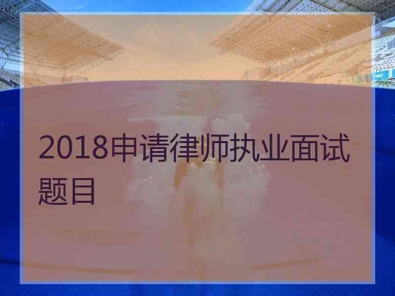 2018申请律师执业面试题目