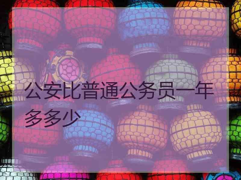 公安比普通公务员一年多多少