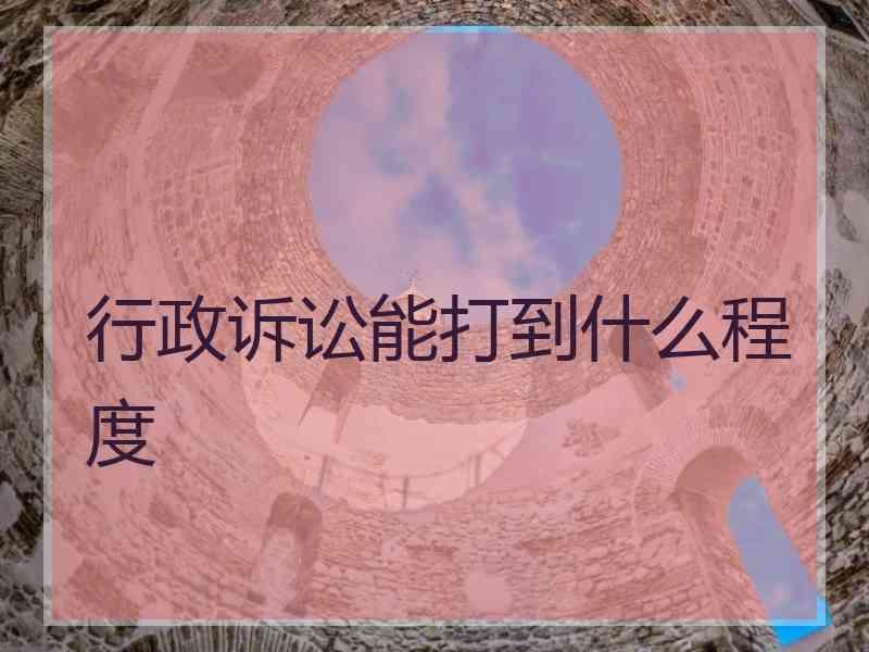 行政诉讼能打到什么程度