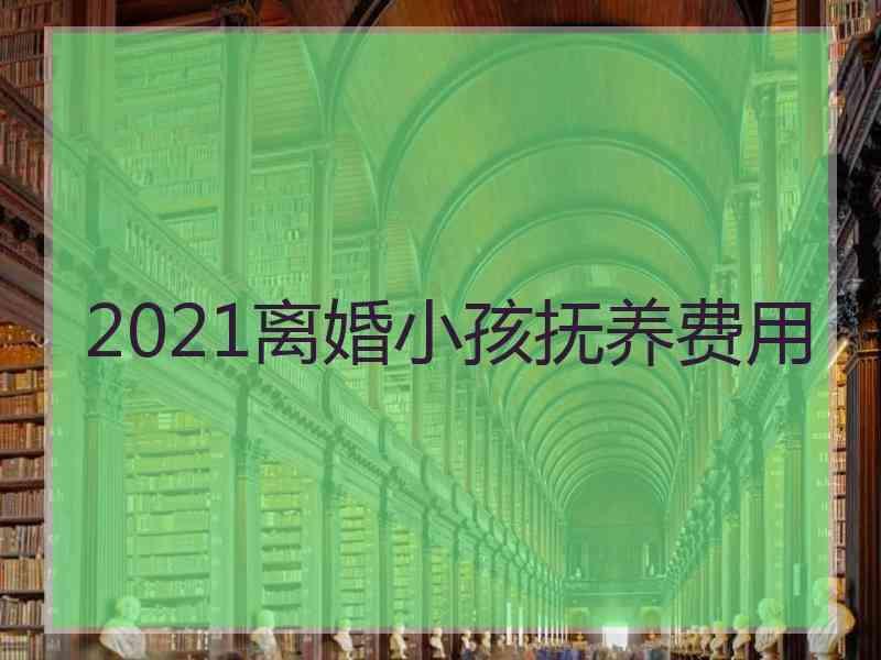 2021离婚小孩抚养费用