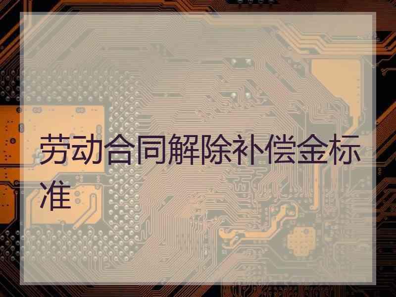 劳动合同解除补偿金标准