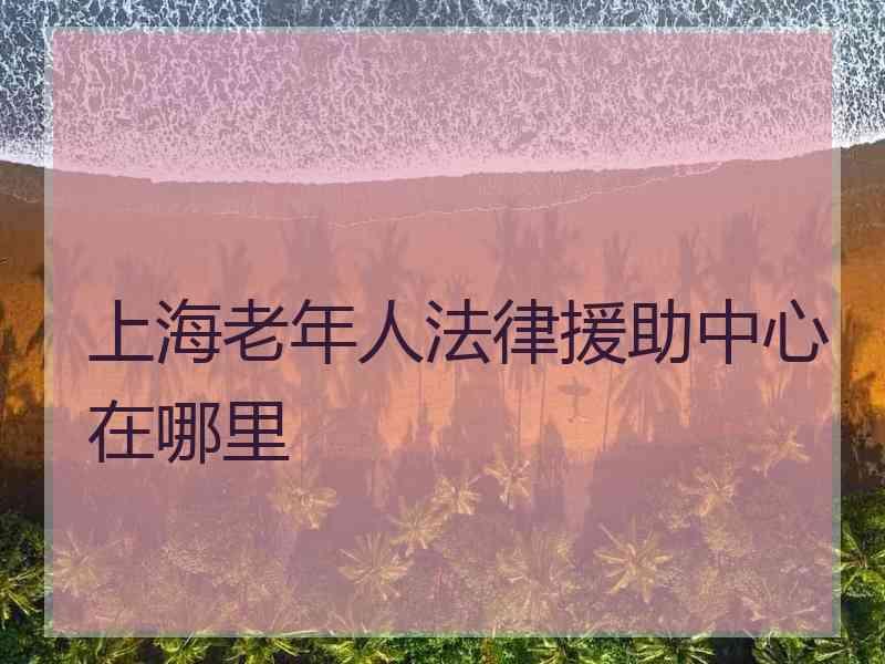 上海老年人法律援助中心在哪里