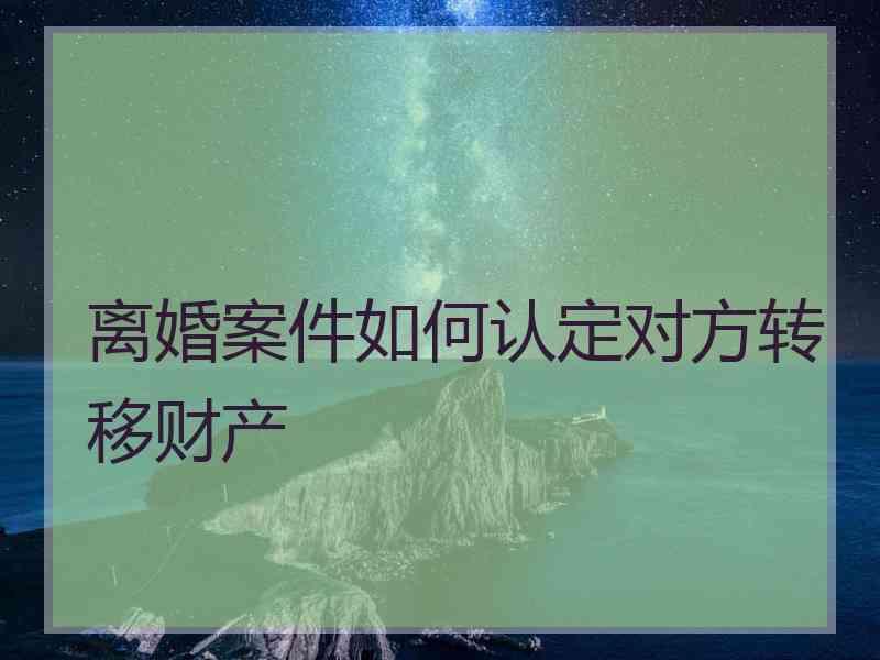 离婚案件如何认定对方转移财产