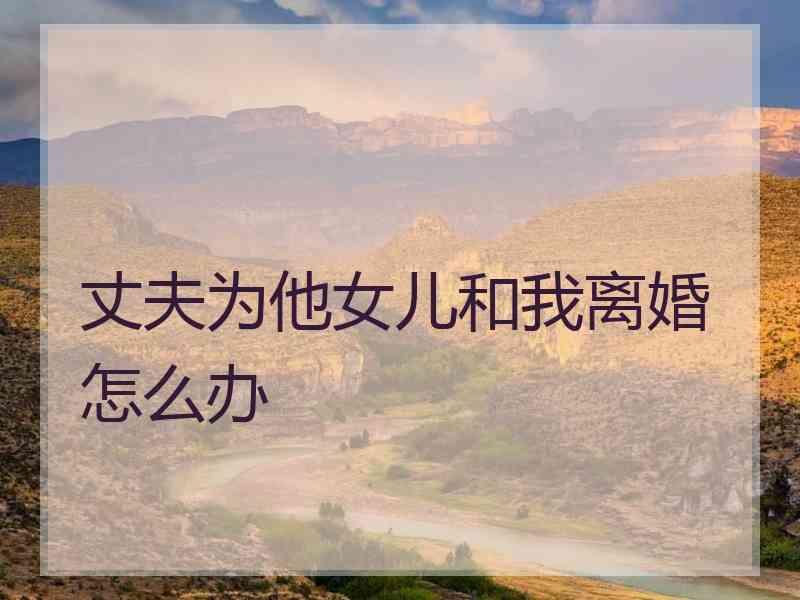 丈夫为他女儿和我离婚怎么办