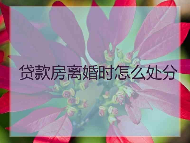 贷款房离婚时怎么处分