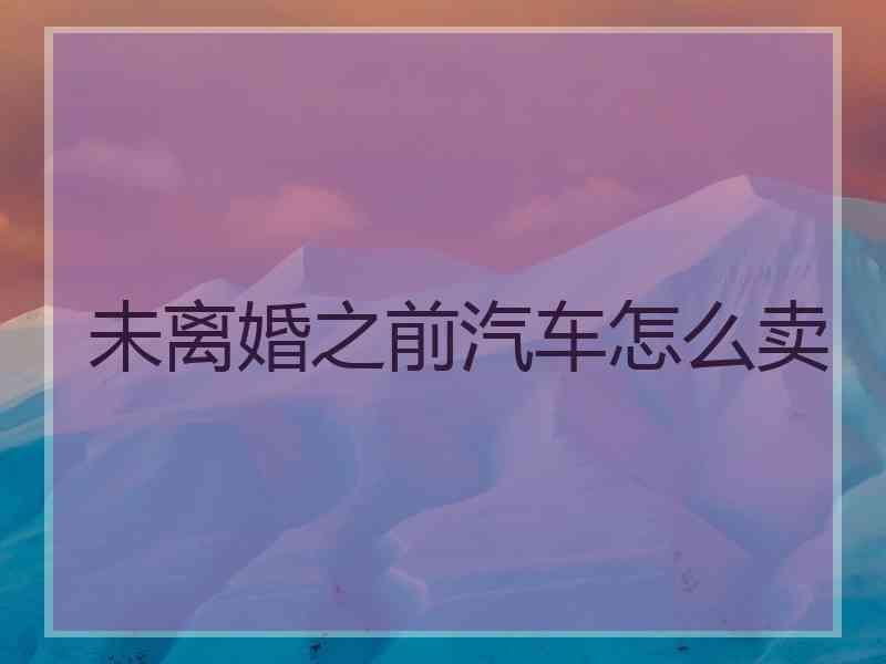 未离婚之前汽车怎么卖