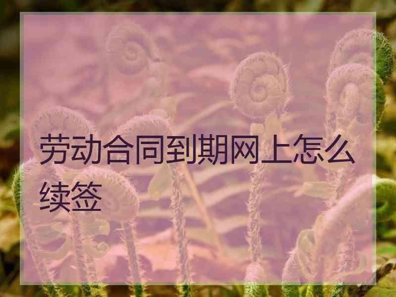 劳动合同到期网上怎么续签