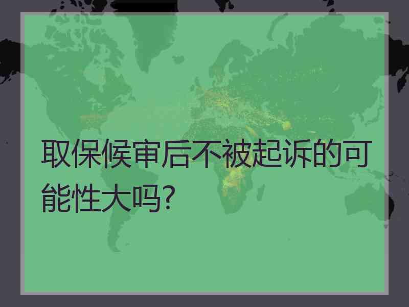 取保候审后不被起诉的可能性大吗?