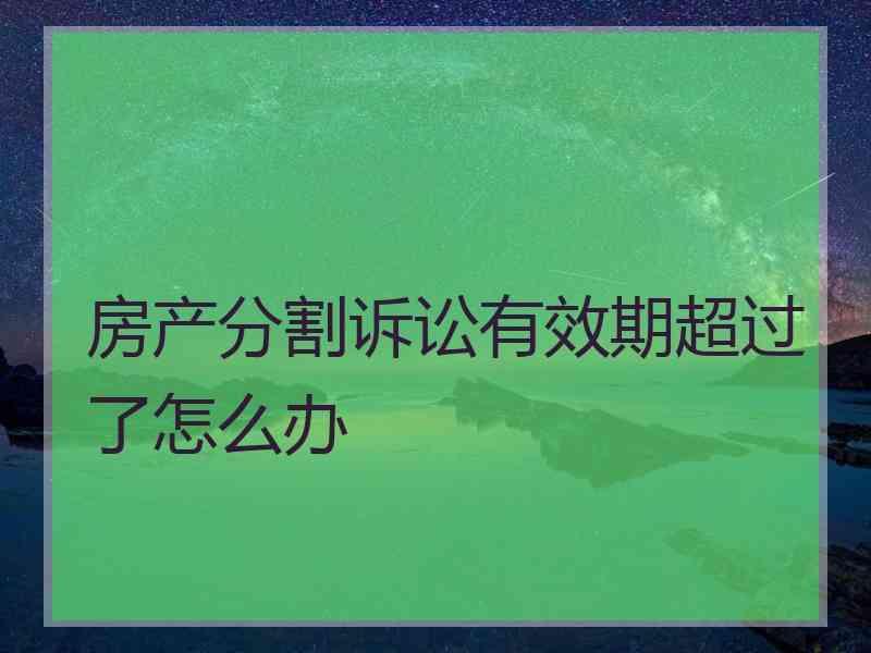 房产分割诉讼有效期超过了怎么办