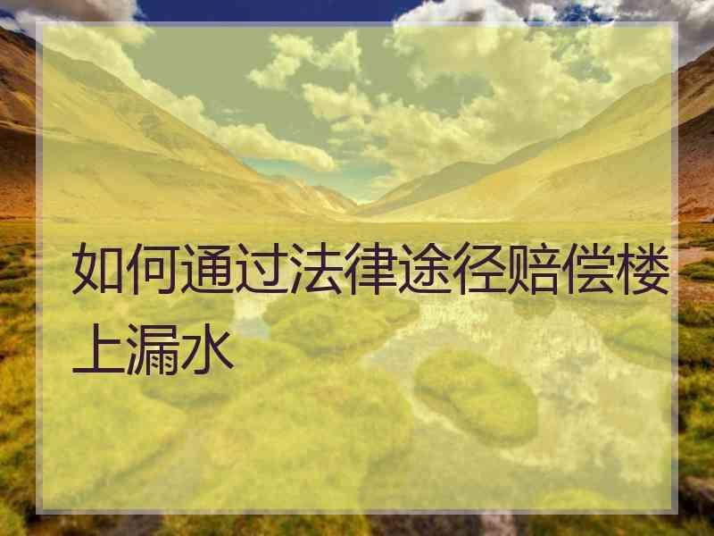 如何通过法律途径赔偿楼上漏水