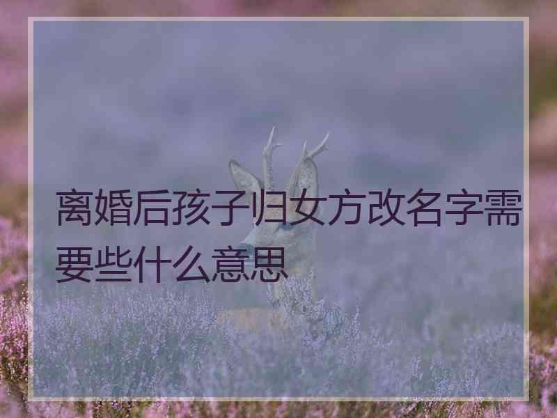 离婚后孩子归女方改名字需要些什么意思