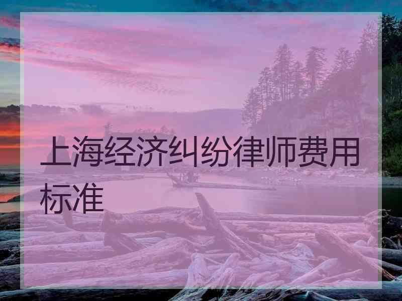 上海经济纠纷律师费用标准