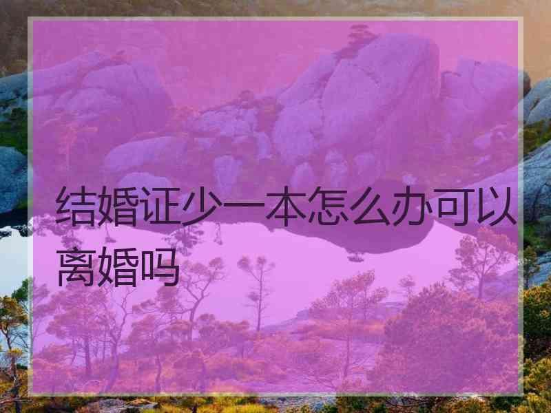 结婚证少一本怎么办可以离婚吗