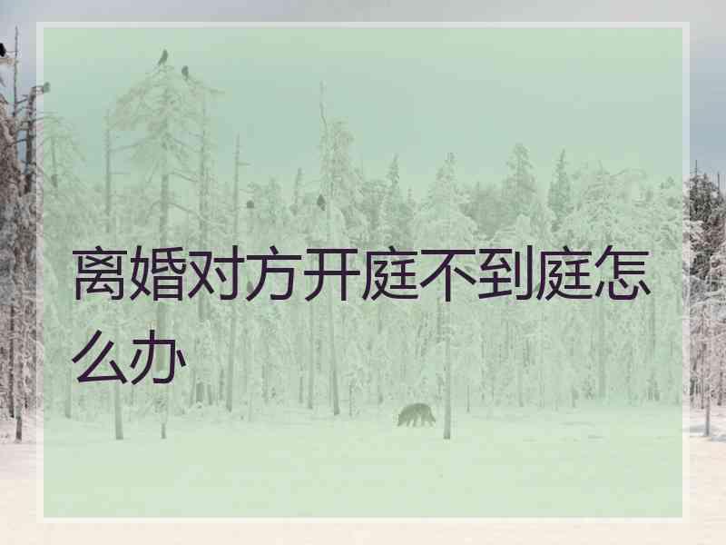 离婚对方开庭不到庭怎么办