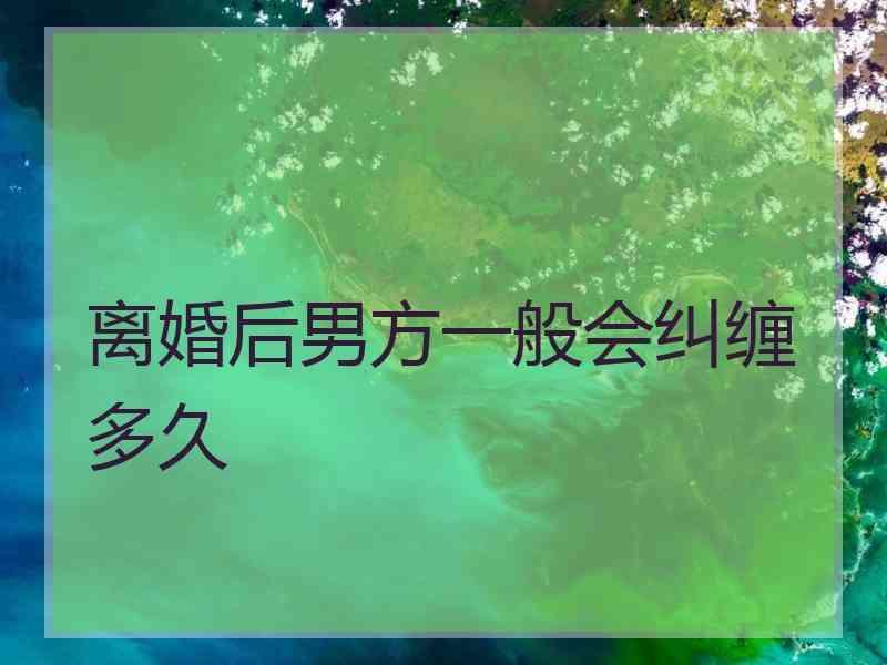 离婚后男方一般会纠缠多久