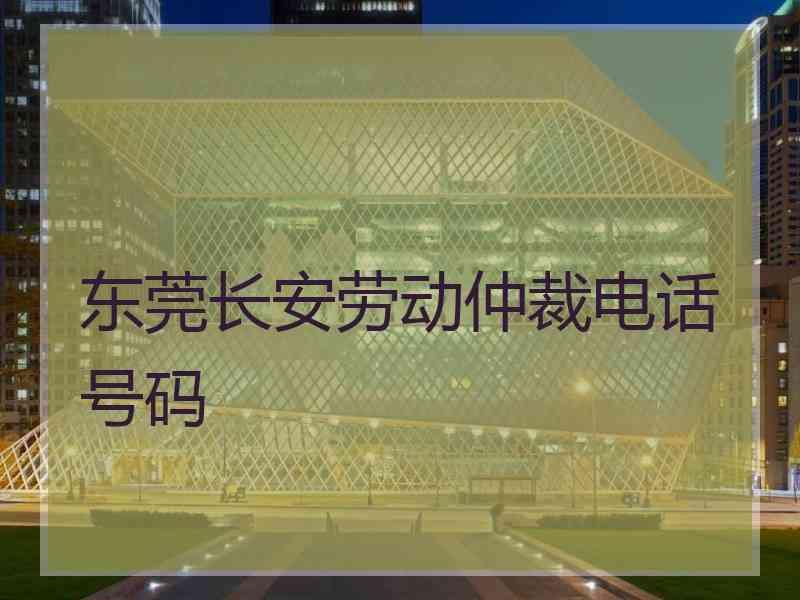 东莞长安劳动仲裁电话号码