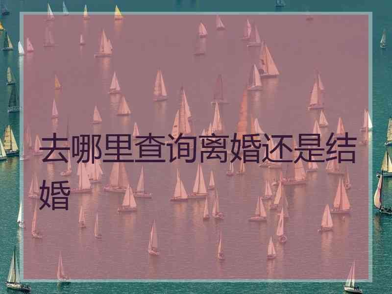 去哪里查询离婚还是结婚