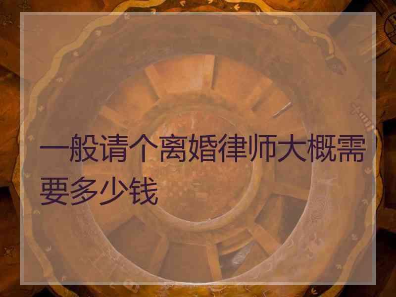 一般请个离婚律师大概需要多少钱
