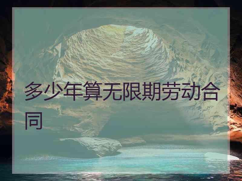 多少年算无限期劳动合同