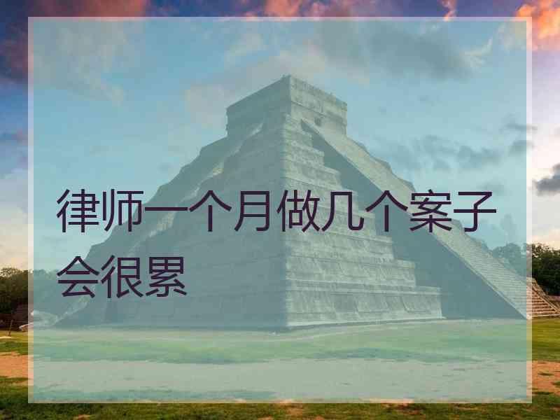 律师一个月做几个案子会很累