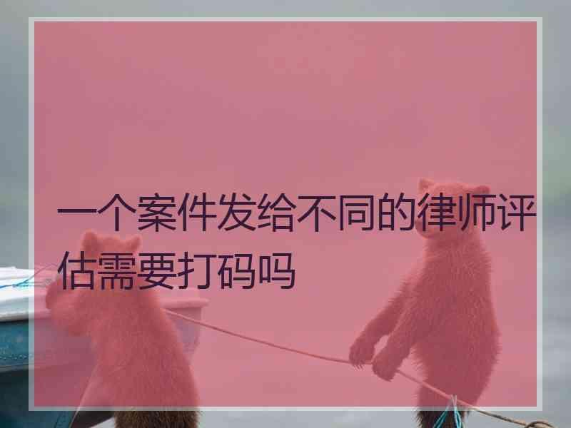 一个案件发给不同的律师评估需要打码吗