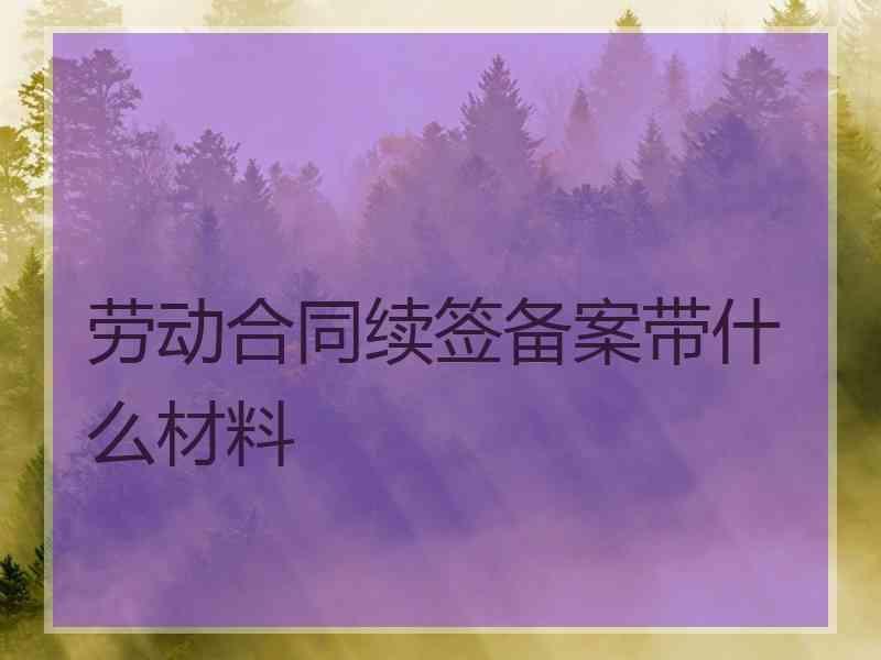 劳动合同续签备案带什么材料