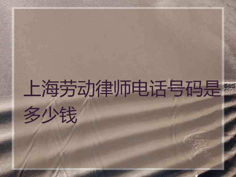 上海劳动律师电话号码是多少钱