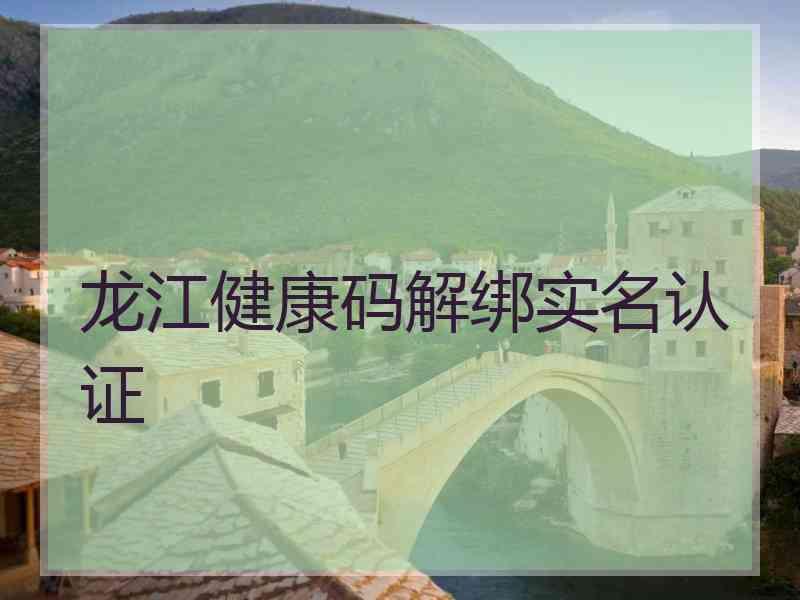 龙江健康码解绑实名认证