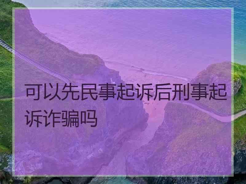 可以先民事起诉后刑事起诉诈骗吗