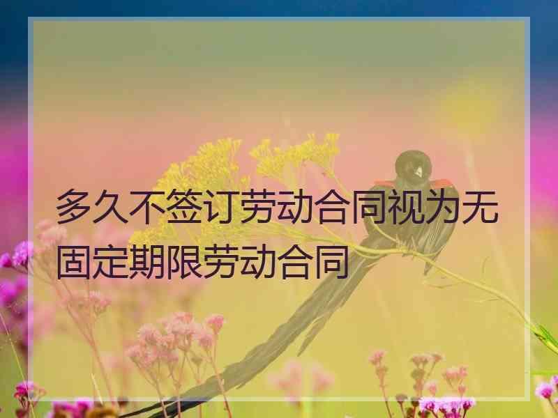 多久不签订劳动合同视为无固定期限劳动合同