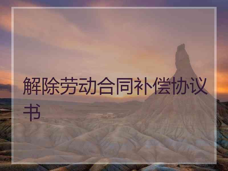 解除劳动合同补偿协议书
