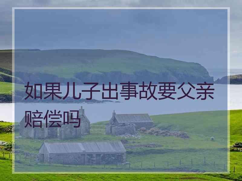 如果儿子出事故要父亲赔偿吗