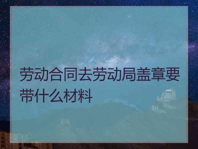 劳动合同去劳动局盖章要带什么材料