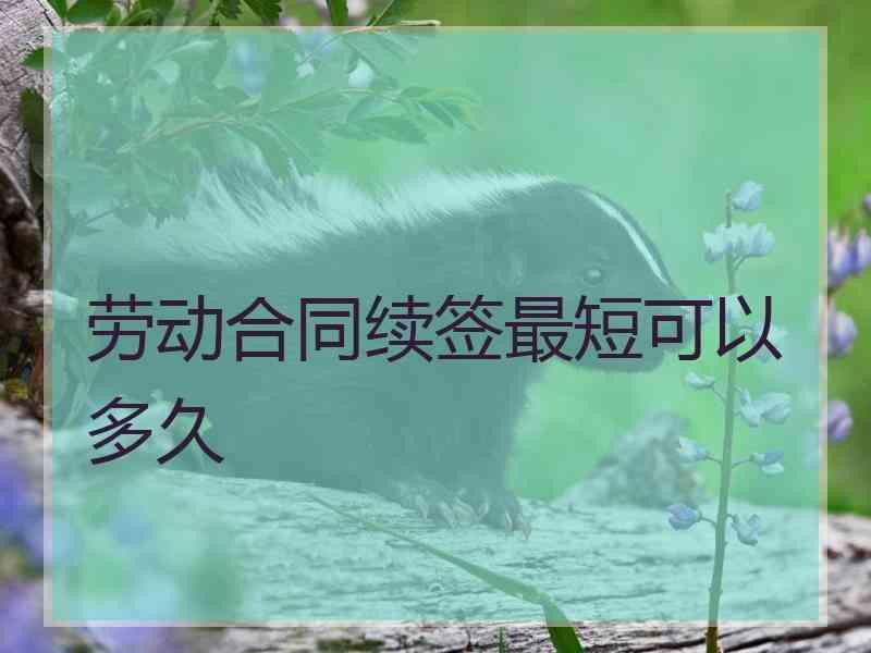 劳动合同续签最短可以多久